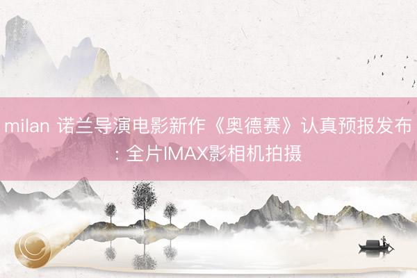 milan 诺兰导演电影新作《奥德赛》认真预报发布: 全片IMAX影相机拍摄