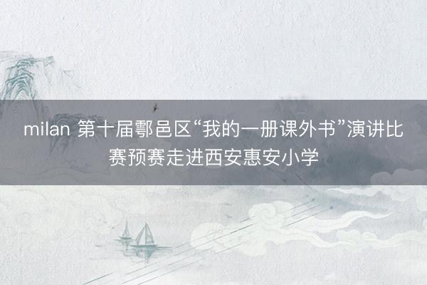 milan 第十届鄠邑区“我的一册课外书”演讲比赛预赛走进西安惠安小学