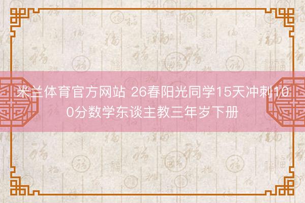米兰体育官方网站 26春阳光同学15天冲刺100分数学东谈主教三年岁下册