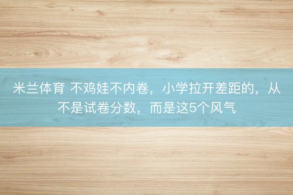 米兰体育 不鸡娃不内卷，小学拉开差距的，从不是试卷分数，而是这5个风气