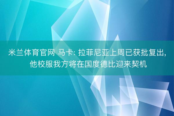 米兰体育官网 马卡: 拉菲尼亚上周已获批复出， 他校服我方将在国度德比迎来契机