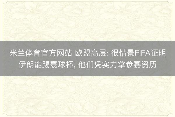 米兰体育官方网站 欧盟高层: 很情景FIFA证明伊朗能踢寰球杯， 他们凭实力拿参赛资历