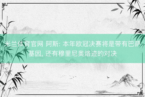 米兰体育官网 阿斯: 本年欧冠决赛将是带有巴萨基因， 还有穆里尼奥烙迹的对决