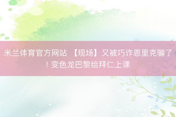 米兰体育官方网站 【现场】又被巧诈恩里克骗了! 变色龙巴黎给拜仁上课