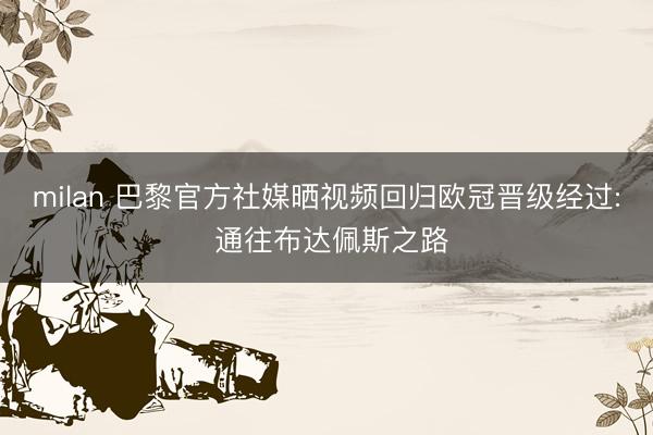 milan 巴黎官方社媒晒视频回归欧冠晋级经过: 通往布达佩斯之路
