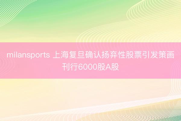 milansports 上海复旦确认扬弃性股票引发策画刊行6000股A股