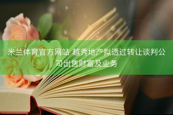 米兰体育官方网站 越秀地产拟透过转让谈判公司出售财富及业务