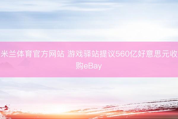 米兰体育官方网站 游戏驿站提议560亿好意思元收购eBay