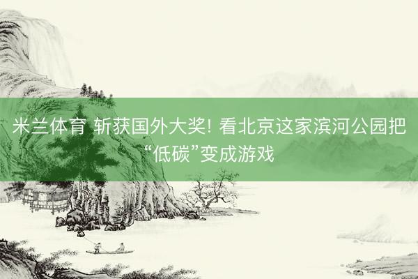 米兰体育 斩获国外大奖! 看北京这家滨河公园把“低碳”变成游戏