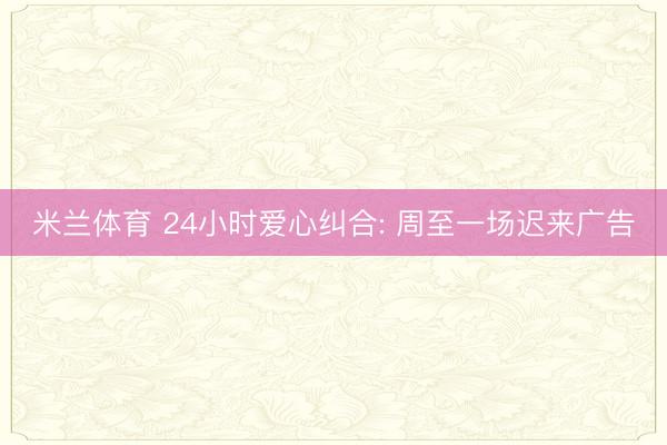 米兰体育 24小时爱心纠合: 周至一场迟来广告