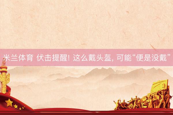 米兰体育 伏击提醒! 这么戴头盔, 可能“便是没戴”