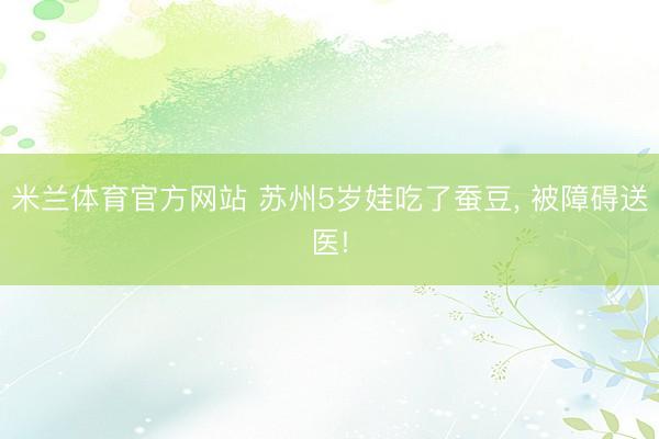 米兰体育官方网站 苏州5岁娃吃了蚕豆, 被障碍送医!