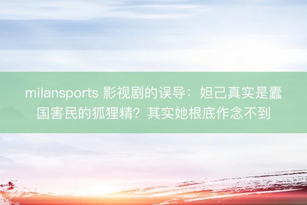 milansports 影视剧的误导：妲己真实是蠹国害民的狐狸精？其实她根底作念不到