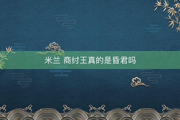 米兰 商纣王真的是昏君吗